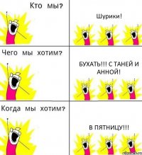 Шурики! Бухать!!! с Таней и Анной! в пятницу!!!