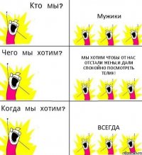 Мужики Мы хотим чтобы от нас отстали жены,и дали спокойно посмотреть телик! Всегда