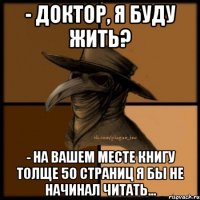 - Доктор, я буду жить? - На вашем месте книгу толще 50 страниц я бы не начинал читать...