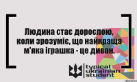 Людина стає дорослою, коли зрозуміє, що найкраща м'яка іграшка - це диван.