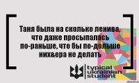 Таня была на сколько ленива, что даже просыпалась по-раньше, что бы по-дольше них&ера не делать