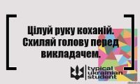 Цілуй руку коханій. Схиляй голову перед викладачем.