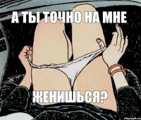 А ты точно на мне женишься?