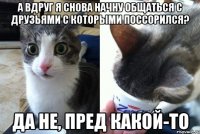 А вдруг я снова начну общаться с друзьями с которыми поссорился? Да не, пред какой-то