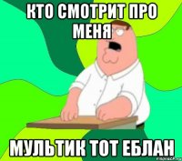 кто смотрит про меня мультик тот еблан