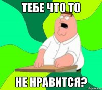 тебе что то не нравится?