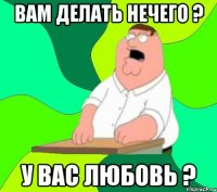 Вам делать нечего ? У вас любовь ?