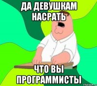 да девушкам насрать что вы программисты