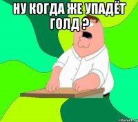 Ну когда же упадёт голд ? 