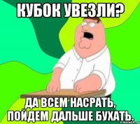 Кубок увезли? Да всем насрать, пойдем дальше бухать.