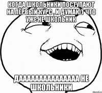 когда школьники поступают на первый курс , и думают что уже не школьник дааааааааааааааа не школьники