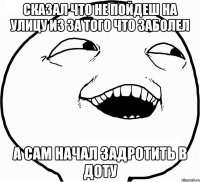 Сказал что не пойдеш на улицу из за того что заболел а сам начал задротить в доту