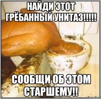 Найди этот грёбанный унитаз!!!!! сообщи об этом старшему!!