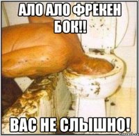 АЛО АЛО ФРЕКЕН БОК!! ВАС НЕ СЛЫШНО!