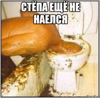 Стёпа ещё не наелся 