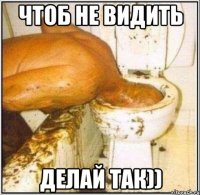 Чтоб не видить делай так))