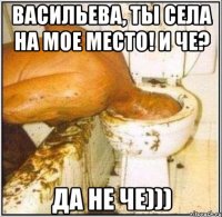 Васильева, ты села на мое место! И че? ДА НЕ ЧЕ)))