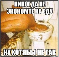 Никогда не экономте на еду ну хотябы не так