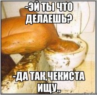 -Эй ты что делаешь? -Да так,чекиста ищу..