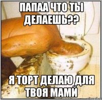 Папаа Что Ты Делаешь?? Я Торт Делаю Для Твоя Мамй