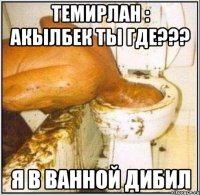 ТЕМИРЛАН : АКЫЛБЕК ТЫ ГДЕ??? Я В ВАННОЙ ДИБИЛ