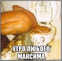  Утро любого Максима