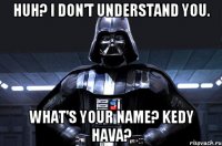 Huh? I don't understand you. What's your name? Kedy Hava?