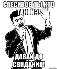 Спесивов ты кто такой?! Давай до свидания!