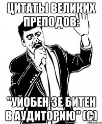 Цитаты великих преподов: "Уйобен зе битен в аудиторию" (с)