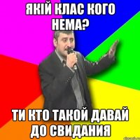 якiй клас кого нема? ти кто такой давай до свидания