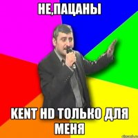 Не,пацаны KENT HD только для меня