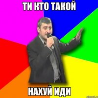 ТИ КТО ТАКОЙ НАХУЙ ИДИ