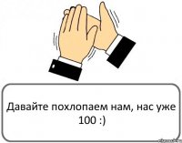 Давайте похлопаем нам, нас уже 100 :)