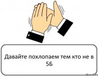 Давайте похлопаем тем кто не в 5Б