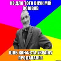 Не для того внук мій воював Шоб канфєта україну продавав!©