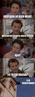 СВІРІДОВ НЕ БІСИ МЕНЕ! МЕЛЬНИЧКА ТИ ШОСЬ МАЄШ ПРОТИ? ЩО? ТО ТИ СОГЛАСНА? Я Ж ПОШУТИИИВ!