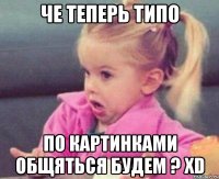 Че теперь типо По картинками общяться будем ? XD