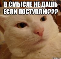 в смысле не дашь если поступлю??? 