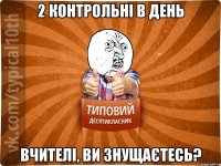 2 контрольні в день Вчителі, ви знущаєтесь?