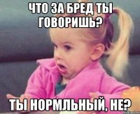 что за бред ты говоришь? ты нормльный, не?