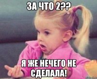 За что 2?? я же нечего не сделала!