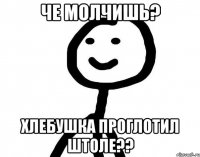 Че молчишь? Хлебушка проглотил штоле??