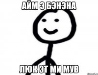 айм э бэнэна люк эт ми мув