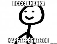 пссс дианка харе теребить))0