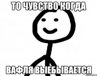 то чувство когда вафля выебывается