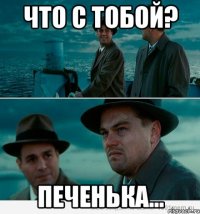 Что с тобой? Печенька...