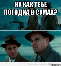 Ну как тебе погодка в Сумах? 