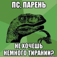 ПС, ПАРЕНЬ НЕ ХОЧЕШЬ НЕМНОГО ТИРАНИИ?