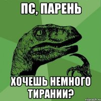 ПС, ПАРЕНЬ ХОЧЕШЬ НЕМНОГО ТИРАНИИ?