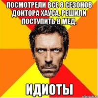 Посмотрели все 8 сезонов Доктора Хауса, решили поступить в мед. ИДИОТЫ